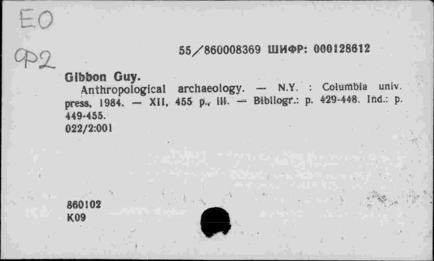 ﻿55/860008369 ШИФР: 000128612
Gibbon Guy.
Anthropological press, 1984. — ХИ, 449-455.
archaeology. — N.Y. : Columbia univ.
455 p., 111. — Bibliogr.: p. 429-448. Ind.: p.
022/2:001
860102 K09